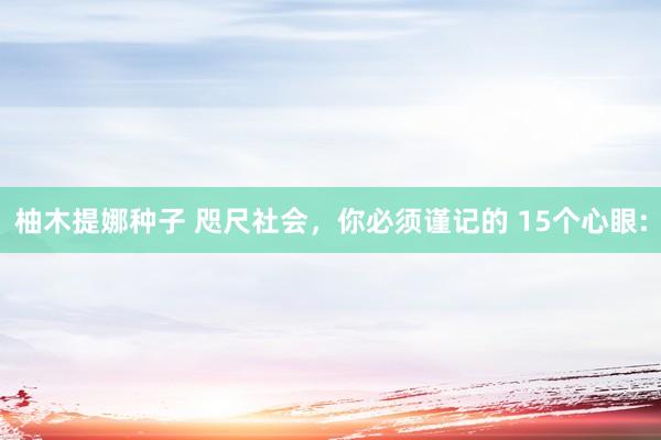 柚木提娜种子 咫尺社会，你必须谨记的 15个心眼: