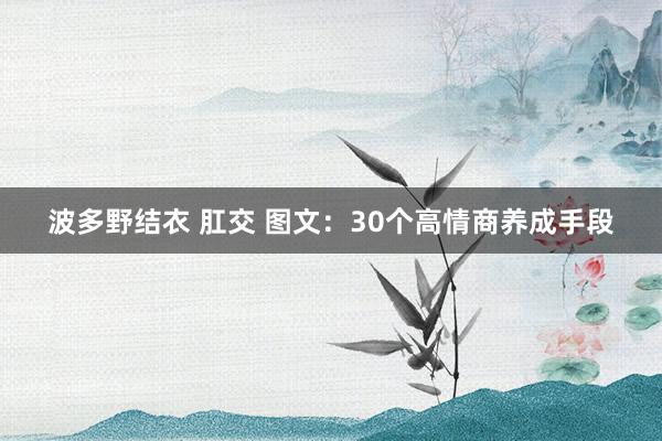 波多野结衣 肛交 图文：30个高情商养成手段