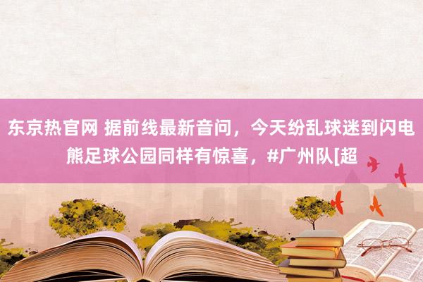 东京热官网 据前线最新音问，今天纷乱球迷到闪电熊足球公园同样有惊喜，#广州队[超