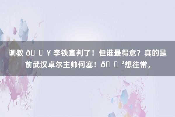 调教 💥 李铁宣判了！但谁最得意？真的是前武汉卓尔主帅何塞！😲想往常，