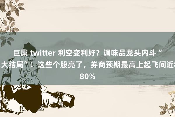 巨屌 twitter 利空变利好？调味品龙头内斗“迎来大结局”！这些个股亮了，券商预期最高上起飞间近80%