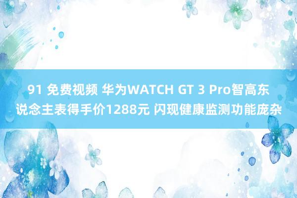 91 免费视频 华为WATCH GT 3 Pro智高东说念主表得手价1288元 闪现健康监测功能庞杂