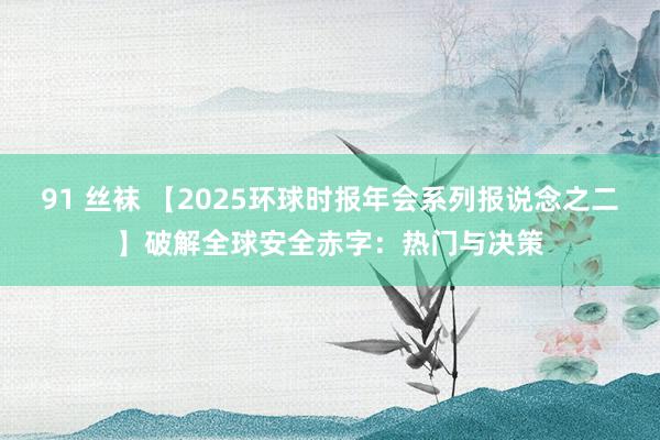 91 丝袜 【2025环球时报年会系列报说念之二】破解全球安全赤字：热门与决策