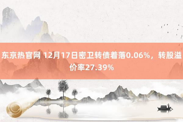 东京热官网 12月17日密卫转债着落0.06%，转股溢价率27.39%