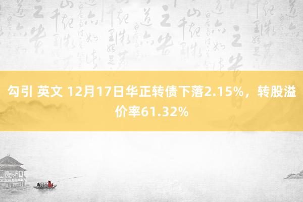 勾引 英文 12月17日华正转债下落2.15%，转股溢价率61.32%