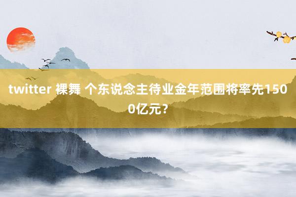 twitter 裸舞 个东说念主待业金年范围将率先1500亿元？