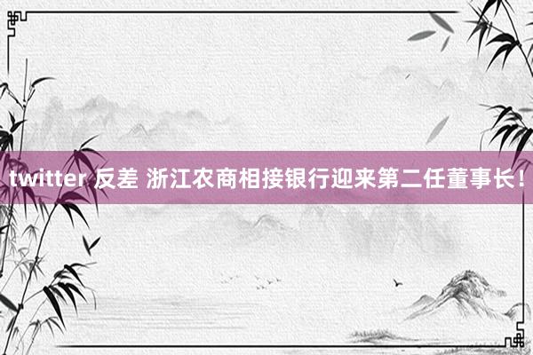 twitter 反差 浙江农商相接银行迎来第二任董事长！