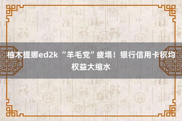 柚木提娜ed2k “羊毛党”疲塌！银行信用卡积均权益大缩水