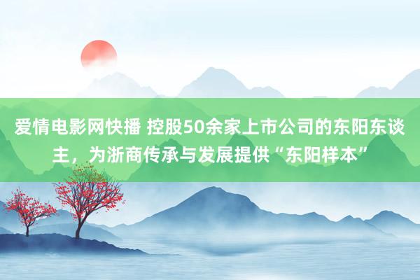 爱情电影网快播 控股50余家上市公司的东阳东谈主，为浙商传承与发展提供“东阳样本”