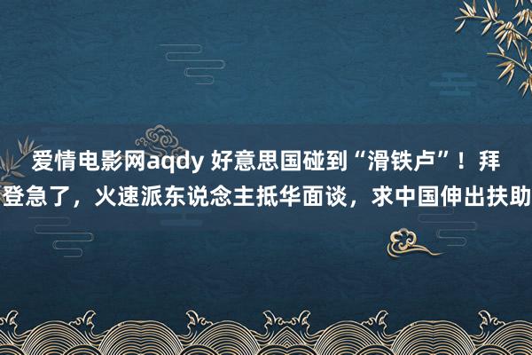 爱情电影网aqdy 好意思国碰到“滑铁卢”！拜登急了，火速派东说念主抵华面谈，求中国伸出扶助