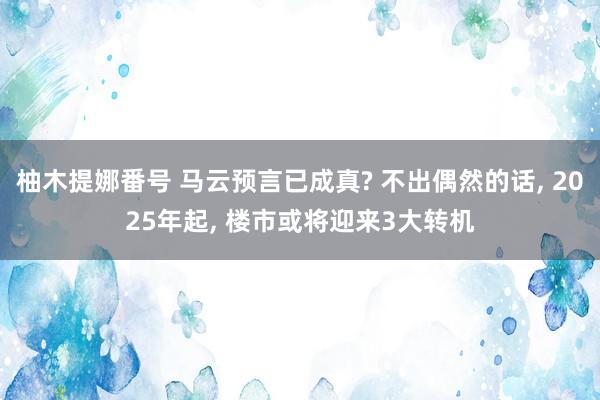 柚木提娜番号 马云预言已成真? 不出偶然的话， 2025年起， 楼市或将迎来3大转机