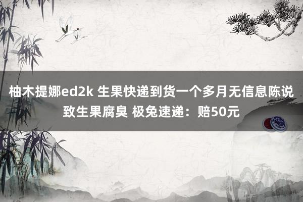 柚木提娜ed2k 生果快递到货一个多月无信息陈说致生果腐臭 极兔速递：赔50元