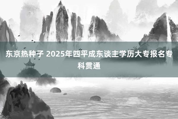 东京热种子 2025年四平成东谈主学历大专报名专科贯通