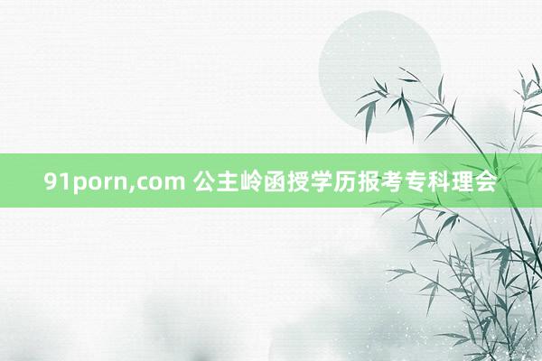 91porn，com 公主岭函授学历报考专科理会