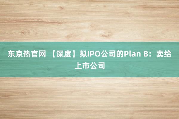 东京热官网 【深度】拟IPO公司的Plan B：卖给上市公司