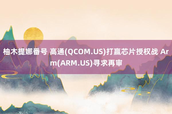 柚木提娜番号 高通(QCOM.US)打赢芯片授权战 Arm(ARM.US)寻求再审