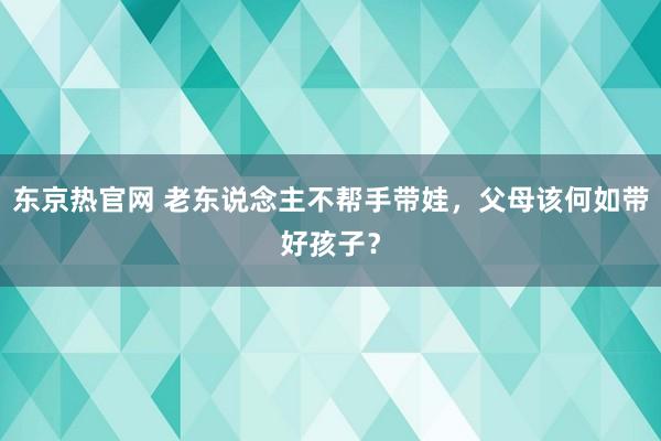 东京热官网 老东说念主不帮手带娃，父母该何如带好孩子？