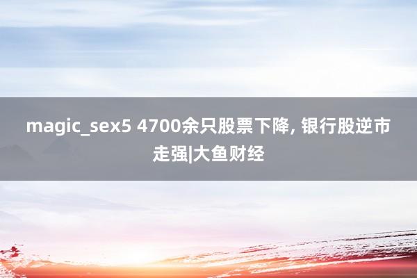 magic_sex5 4700余只股票下降， 银行股逆市走强|大鱼财经