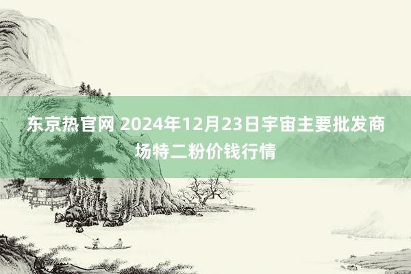 东京热官网 2024年12月23日宇宙主要批发商场特二粉价钱行情