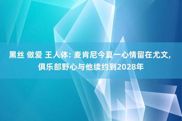 黑丝 做爱 王人体: 麦肯尼今夏一心情留在尤文， 俱乐部野心与他续约到2028年