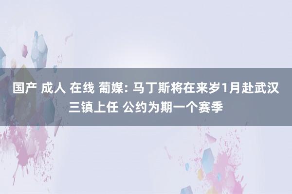 国产 成人 在线 葡媒: 马丁斯将在来岁1月赴武汉三镇上任 公约为期一个赛季