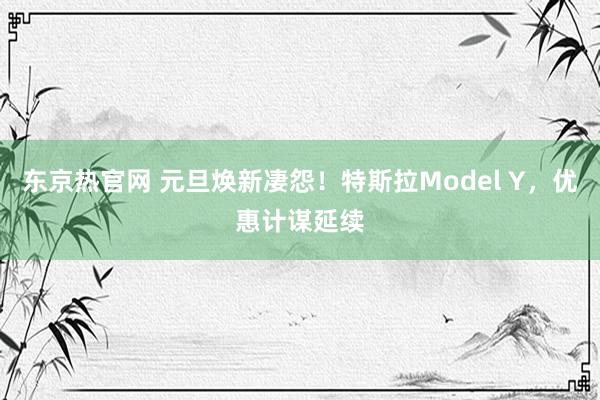 东京热官网 元旦焕新凄怨！特斯拉Model Y，优惠计谋延续