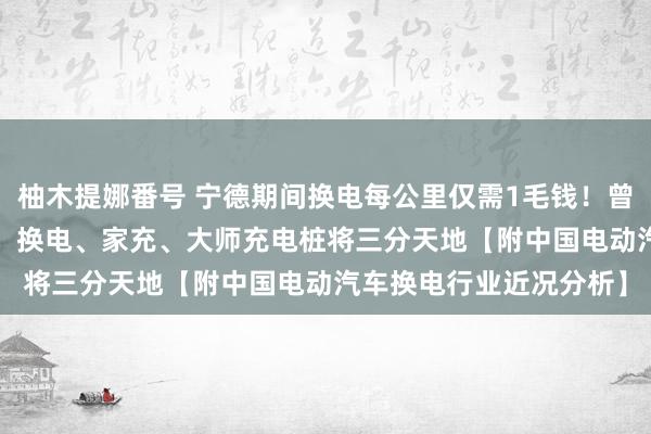 柚木提娜番号 宁德期间换电每公里仅需1毛钱！曾毓群：预测到2030年，换电、家充、大师充电桩将三分天地【附中国电动汽车换电行业近况分析】