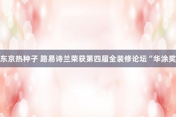 东京热种子 路易诗兰荣获第四届全装修论坛“华涂奖