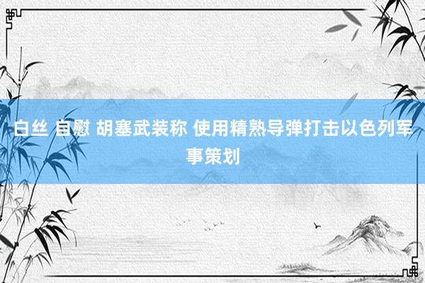 白丝 自慰 胡塞武装称 使用精熟导弹打击以色列军事策划