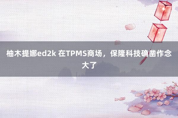 柚木提娜ed2k 在TPMS商场，保隆科技确凿作念大了