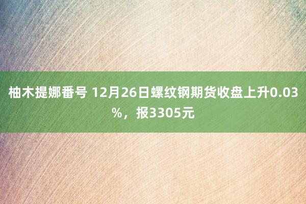 柚木提娜番号 12月26日螺纹钢期货收盘上升0.03%，报3305元