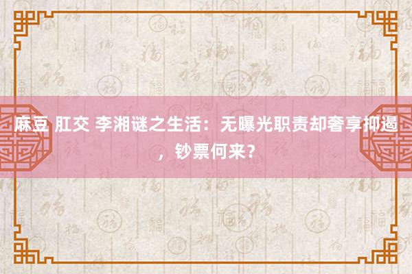 麻豆 肛交 李湘谜之生活：无曝光职责却奢享抑遏，钞票何来？