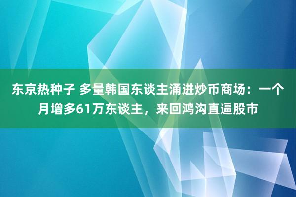 东京热种子 多量韩国东谈主涌进炒币商场：一个月增多61万东谈主，来回鸿沟直逼股市