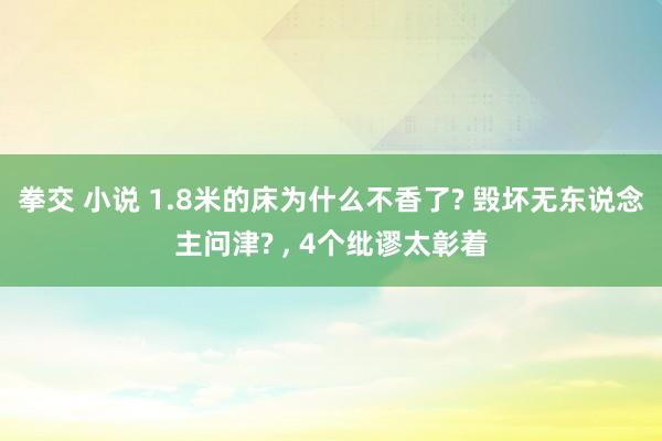 拳交 小说 1.8米的床为什么不香了? 毁坏无东说念主问津? ， 4个纰谬太彰着