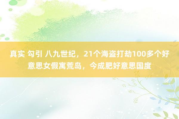 真实 勾引 八九世纪，21个海盗打劫100多个好意思女假寓荒岛，今成肥好意思国度