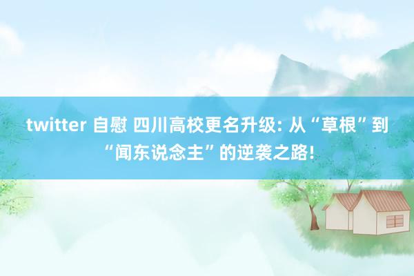 twitter 自慰 四川高校更名升级: 从“草根”到“闻东说念主”的逆袭之路!