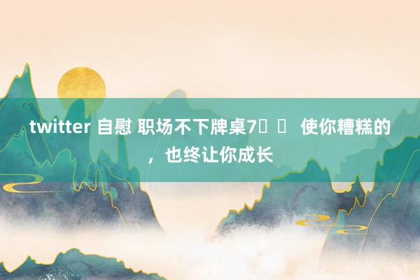 twitter 自慰 职场不下牌桌7️⃣ 使你糟糕的，也终让你成长