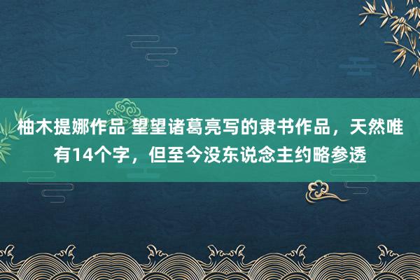 柚木提娜作品 望望诸葛亮写的隶书作品，天然唯有14个字，但至今没东说念主约略参透