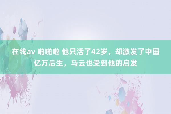 在线av 啪啪啦 他只活了42岁，却激发了中国亿万后生，马云也受到他的启发