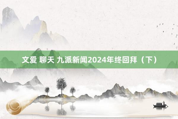 文爱 聊天 九派新闻2024年终回拜（下）