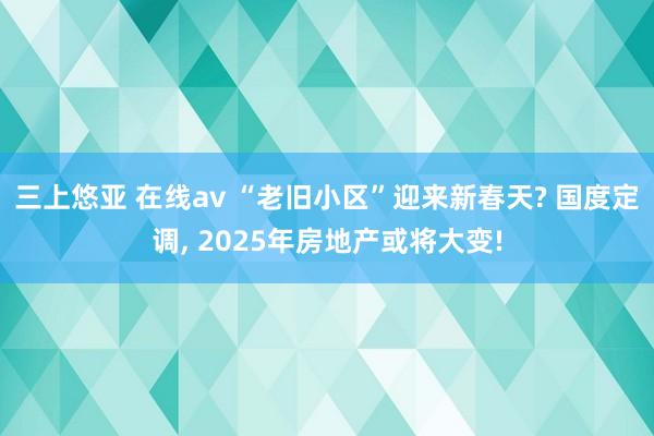 三上悠亚 在线av “老旧小区”迎来新春天? 国度定调， 2025年房地产或将大变!