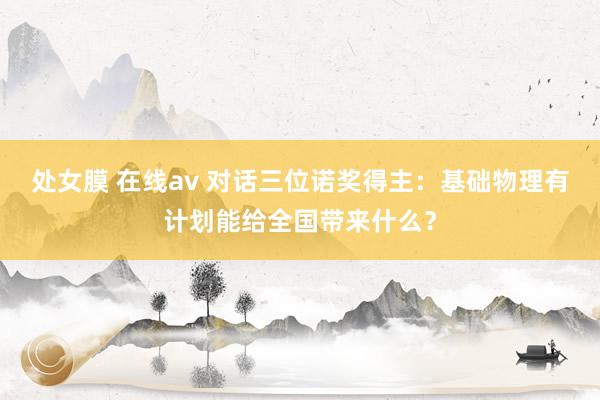 处女膜 在线av 对话三位诺奖得主：基础物理有计划能给全国带来什么？