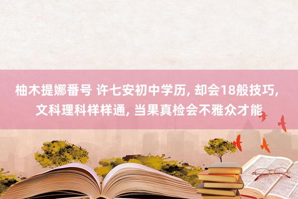 柚木提娜番号 许七安初中学历， 却会18般技巧， 文科理科样样通， 当果真检会不雅众才能