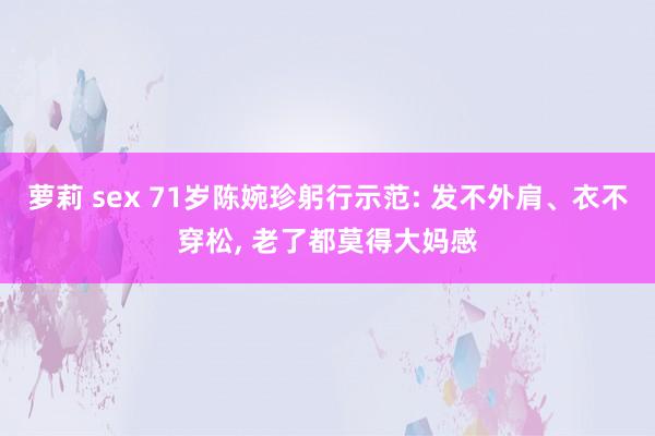 萝莉 sex 71岁陈婉珍躬行示范: 发不外肩、衣不穿松， 老了都莫得大妈感