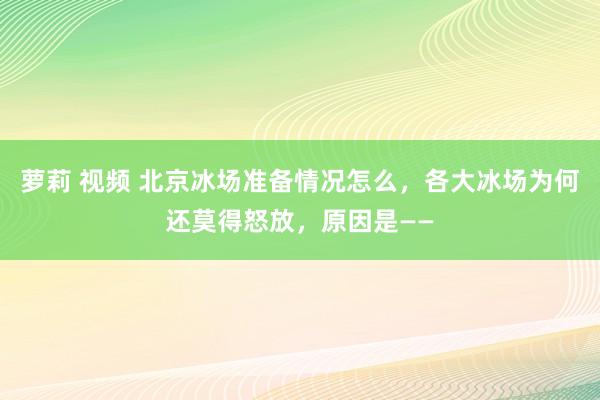 萝莉 视频 北京冰场准备情况怎么，各大冰场为何还莫得怒放，原因是——