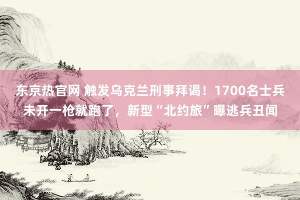 东京热官网 触发乌克兰刑事拜谒！1700名士兵未开一枪就跑了，新型“北约旅”曝逃兵丑闻