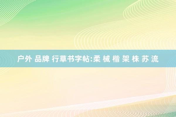 户外 品牌 行草书字帖:柔 械 楷 架 株 苏 流