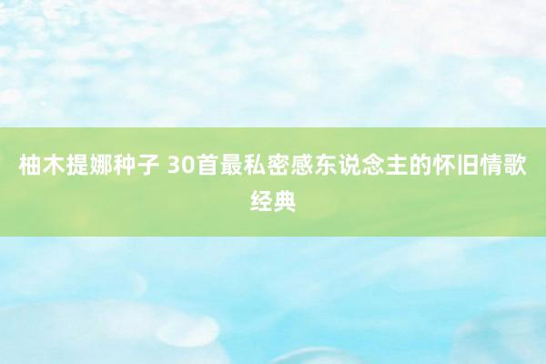 柚木提娜种子 30首最私密感东说念主的怀旧情歌经典