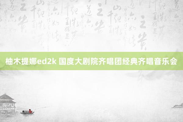 柚木提娜ed2k 国度大剧院齐唱团经典齐唱音乐会