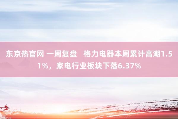 东京热官网 一周复盘   格力电器本周累计高潮1.51%，家电行业板块下落6.37%